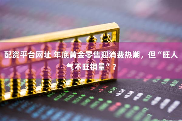 配资平台网址 年底黄金零售迎消费热潮，但“旺人气不旺销量”？