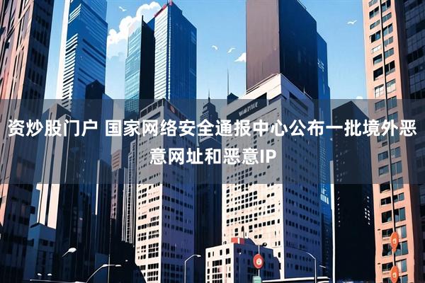 资炒股门户 国家网络安全通报中心公布一批境外恶意网址和恶意IP