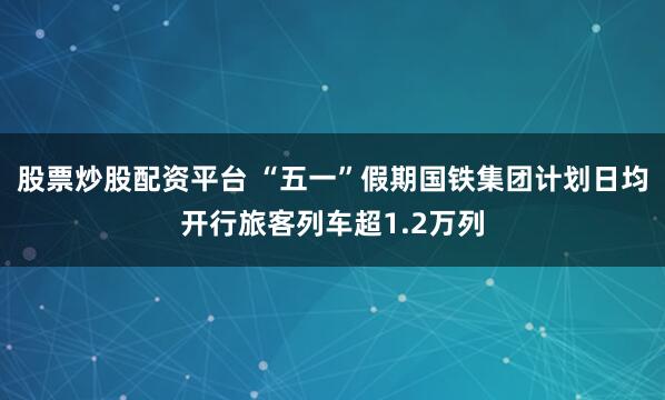 股票炒股配资平台 “五一”假期国铁集团计划日均开行旅客列车超1.2万列