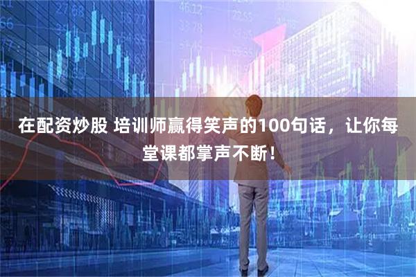 在配资炒股 培训师赢得笑声的100句话，让你每堂课都掌声不断！